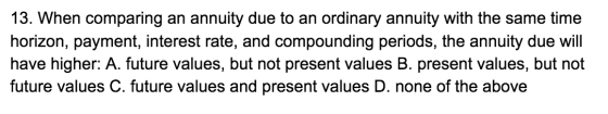 13. When comparing an annuity due to an ordinary annuity with the same time horizon, payment, interest rate, and compounding