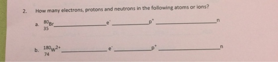 2. How many electrons, protons and neutrons in the following atoms or ions? 80 a. b. 180 A 2+
