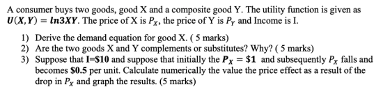 A consumer buys two goods, good X and a composite good Y. The utility function is given as U(X,Y) = In3XY. The price of X is