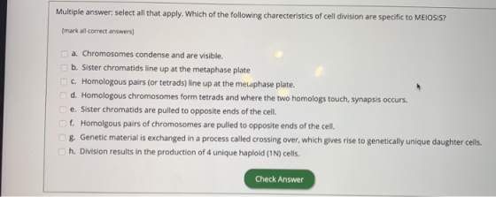 Multiple answer: select all that apply. Which of the following charecteristics of cell division are specific to MEIOSIS? [mar