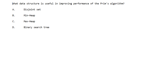 What data structure is useful in improving performance of the Prims algorithm? A. Disjoint set B. Min-Heap C. Max-Heap D. Bi