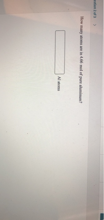 estion 2 of 3 > How many atoms are in 4.66 mol of pure aluminum? Al atoms