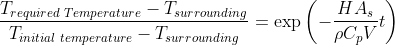 \frac{T_{required \,\, Temperature } - T_{surrounding }}{T_{initial\,\, temperature} - T_{surrounding }} = \exp\left( - \frac{HA_s}{\rho C_p V}t \right )