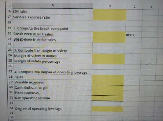 A B C D units 16 CM ratio 17 Variable expense ratio 18 19 2. Compute the break-even point 20 Break-even in unit sales 21 Brea