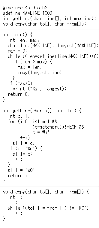 #include <stdio.h> #def i ne MAXL INE 1 000 int getL ine(char ne], int maxl ine); void copy( char to[], char from]); int main) int len, max; char Tine[MAXL INE], longest [MAXL INE] max0; whi le ((len getL ine(ine, MAXLINE))>0) if (len > max) max = len; copy (longest,line) if (max>0) printf(%s, longest); return 0; int getL ine(char s[], int lim) int c, i; for (i-0; i<lim-1 && (c=getchar()) !=EOF && s[i] = c; if (c=th) { return i; void copy( char to[], char from]) int i; i=0 ; while ((to[i] = from[i]) !-WO)