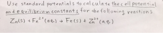 Use standard potentials to calculate the cell potential and equilibrium constants for the following reactions. Zn(s) + Fe2+(a