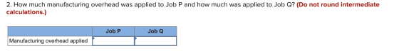 2. How much manufacturing overhead was applied to Job P and how much was applied to Job Q? (Do not round intermediate calcula