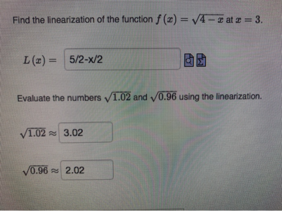 Find the linearization of the function f (x) = 74-0 at 2 = 3. L(x) = 5/2-X/2 回国 Evaluate the numbers v1.02 and V0.96 using th