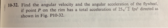 10-32. Find the angular velocity and the angular acceleration of the flywheel, if point P on the rim has a total acceleration