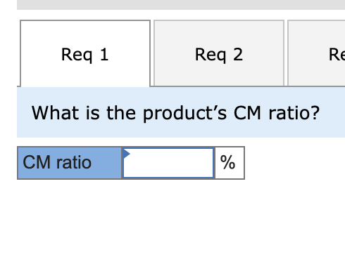 Req 1 Req 2 RE What is the products CM ratio? CM ratio %