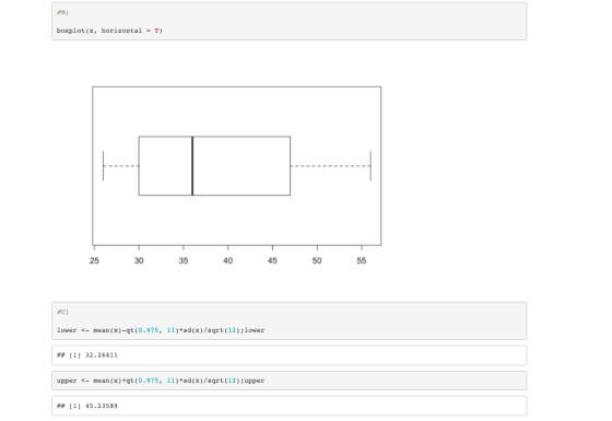 #B) boxplot(x, horizontal = T) 25 30 35 TTTT 40 45 50 55 #c) lower <- mean(x)-qt(0.975, 11)*sd(x)/sqrt(12); lower ## [1] 32.2