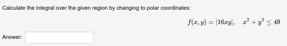 Calculate the integral over the given region by changing to polar coordinates: f(x, y) = 16xyl, 2² + y² < 49 Answer: