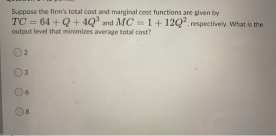 Suppose the firms total cost and marginal cost functions are given by TC = 64 + Q +4Q3 and MC = 1+12Q2, respectively. What i