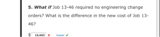 5. What if Job 13-46 required no engineering change orders? What is the difference in the new cost of Job 13- 46? $ 10,683 X