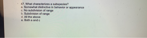47. What characterizes a subspecies? a. Somewhat distinctive in behavior or appearance c. No subdivision of range b. Subdivis