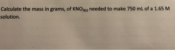 Calculate the mass in grams, of KNO3(s) needed to make 750 mL of a 1.65 M. solution.