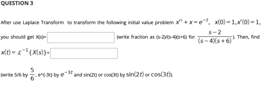 QUESTION 3 After use Laplace Transform to transform the following initial value problem X +x=e-t, x(0) = 1,x(0) = 1, S-2 yo