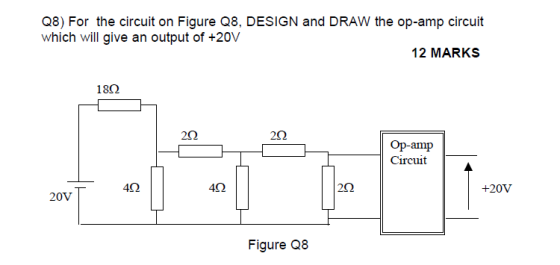 Q8) For the circuit on Figure Q8, DESIGN and DRAW the op-amp circuit which will give an output of +20V 12 MARKS 180 202 20 Op