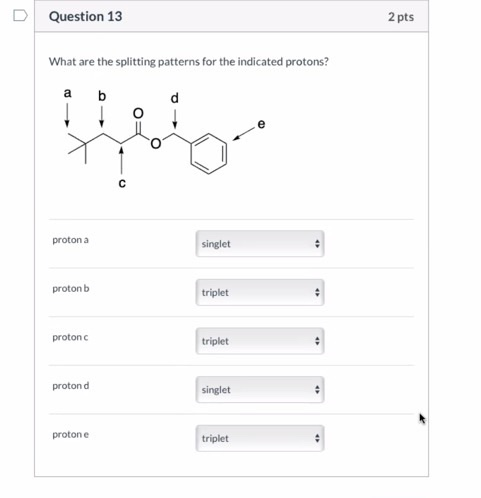 Question 13 2 pts What are the splitting patterns for the indicated protons? a b d с proton a singlet protonb triplet proton