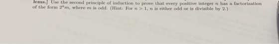 Tems.] Use the second principle of induction to prove that every positive integer n has a factorization of the form 2m, where