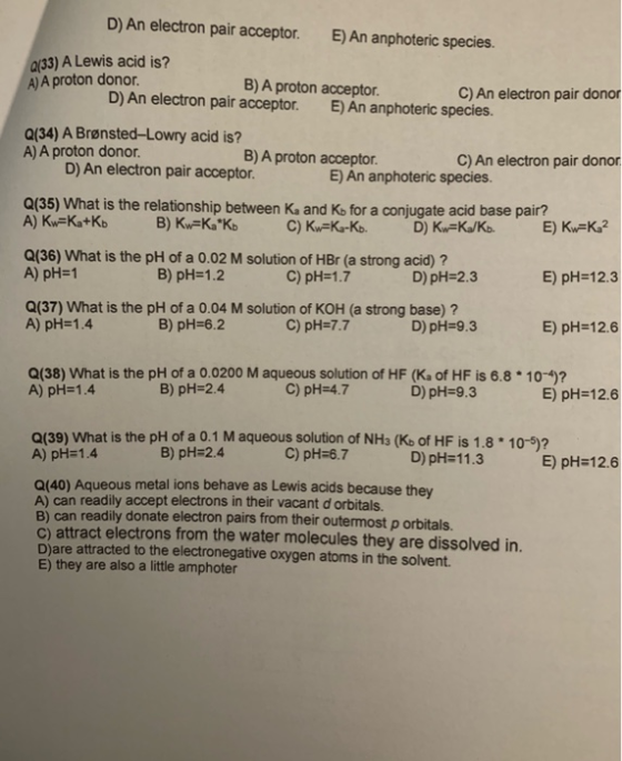 D) An electron pair acceptor. E) An anphoteric species Q/33) A Lewis acid is? A)A proton donor B)A proton acceptor. C) An ele