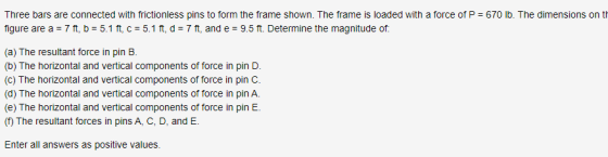 Three bars are connected with frictionless pins to form the frame shown. The frame is loaded with a force of P = 670 lb. The