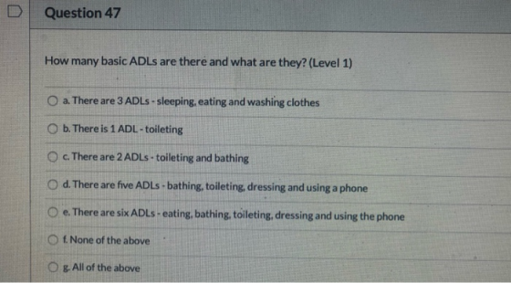 Question 47 How many basic ADLs are there and what are they? (Level 1) O a. There are 3 ADLs - sleeping, eating and washing c