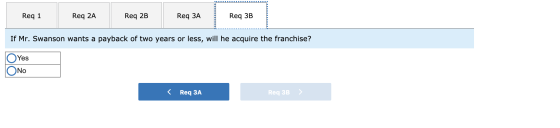 Req 1 Req 2A Req 2B Req ЗA Req 3B If Mr. Swanson wants a payback of two years or less, will he acquire the franchise? Yes No