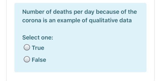 Number of deaths per day because of the corona is an example of qualitative data Select one: O True O False