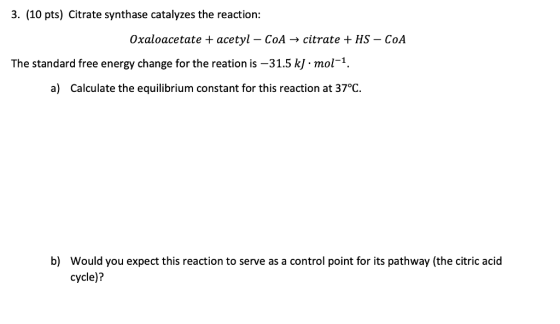 3. (10 pts) Citrate synthase catalyzes the reaction: Oxaloacetate + acetyl – COA → citrate + HS – COA The standard free energ