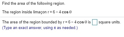 Find the area of the following region. The region inside limaçon r= 6-4 cos e The area of the region bounded by r= 6-4cos o i
