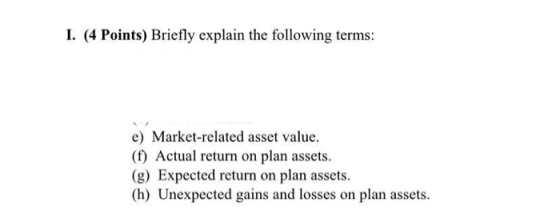 I. (4 Points) Briefly explain the following terms: e) Market-related asset value. (f) Actual return on plan assets. (g) Expec