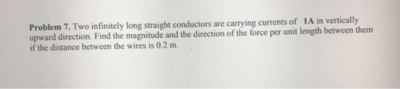 Problem 7. Two infinitely long straight conductors are carrying currents of 1A in vertically upward direction. Find the magni