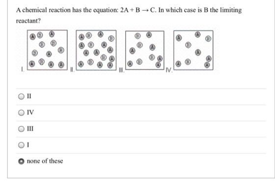 A chemical reaction has the equation: 2A+BC. In which case is B the limiting reactant? (B ОІІ IV III none of these