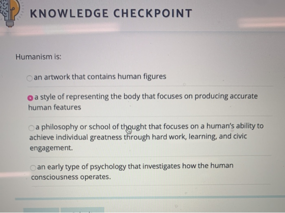KNOWLEDGE CHECKPOINT Humanism is: an artwork that contains human figures o a style of representing the body that focuses on p