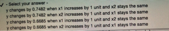 Select your answer y changes by 0.7482 when x1 increases by 1 unit and x2 stays the same y changes by 0.7482 when x2 increase