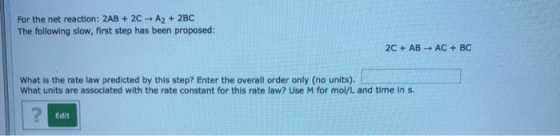 For the net reaction: 2AB +2C+ A2 +2BC The following slow, first step has been proposed: 2C+ AB AC +BC What is the rate law p