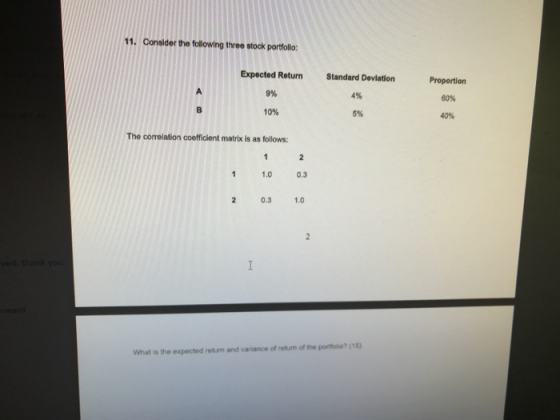 11. Consider the following three stock portfolio: Expected Return Standard Deviation Proportion 9% 4% 50% 10% 5% 40% The corr