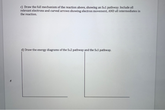 c) Draw the full mechanism of the reaction above, showing an Sn1 pathway. Include all relevant electrons and curved arrows sh