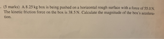 .. (5 marks) A 8.25 kg box is being pushed on a horizontal rough surface with a force of 55.0 N. The kinetic friction force o