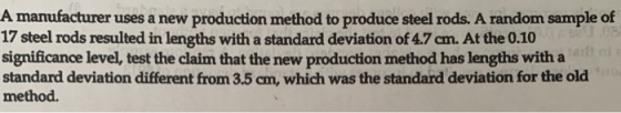 A manufacturer uses a new production method to produce steel rods. A random sample of 17 steel rods resulted in lengths with