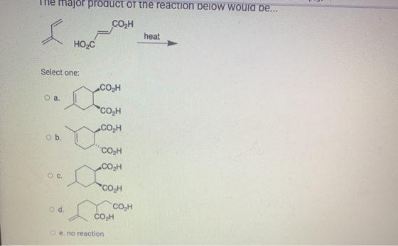major product of the reaction below would be... CO2H heat HOC Select one: COH O a. COH CO2H ob. CO2H CO2H O c. *CO H Od. CO