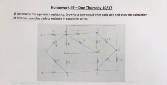 Homework #9 - Due Thursday 10/17 1) Determine the equivalent resistance. Draw your new circuit after each step and show the c