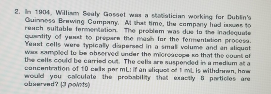 2. In 1904, William Sealy Gosset was a statistician working for Dublins Guinness Brewing Company. At that time, the company