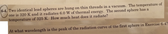 6-4. Two identical lead spheres are hung on thin threads in a vacuum. The temperature of one is 320 K and it radiates 6.0 W o
