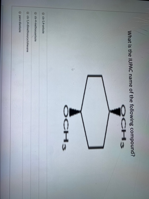 What is the IUPAC name of the following compound? OCH3 OCH3 cis-1,4-anisole cis-4-methoxyanisole cis-1,4-dimethoxycyclohexane