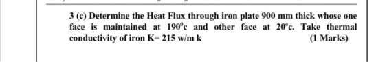 3 (c) Determine the Heat Flux through iron plate 900 mm thick whose one face is maintained at 190c and other face at 20°c. T