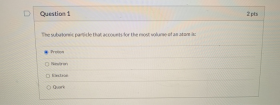 Question 1 2 pts The subatomic particle that accounts for the most volume of an atom is: Proton Neutron O Electron O Quark