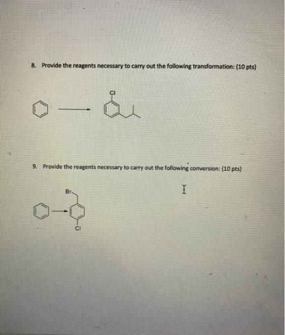 8. Provide the reagents necessary to carry out the following transformation: (10 pts) Ci 9. Provide the reagents necessary to carry out the following conversion: (10 pts) Br Cl