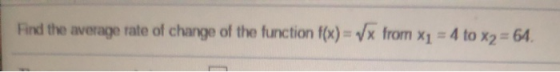 Find the average rate of change of the function f(x)=from x1 = 4 to x2= 64.